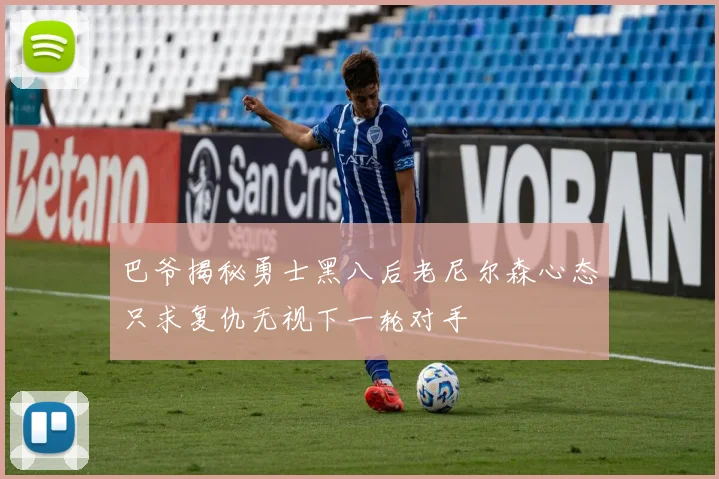 巴爷揭秘勇士黑八后老尼尔森心态只求复仇无视下一轮对手