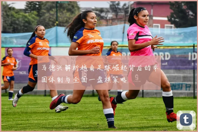 马德兴解析越南足球崛起背后的举国体制与全国一盘棋策略