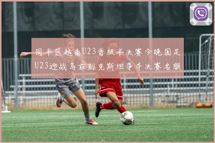 同半区越南U23晋级半决赛今晚国足U23迎战乌兹别克斯坦争夺决赛名额