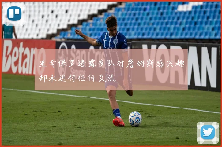 里奇保罗透露多队对詹姆斯感兴趣却未进行任何交流