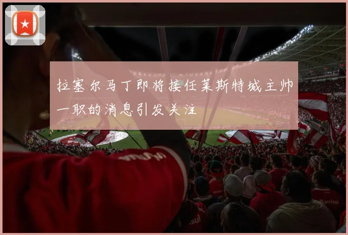 拉塞尔马丁即将接任莱斯特城主帅一职的消息引发关注