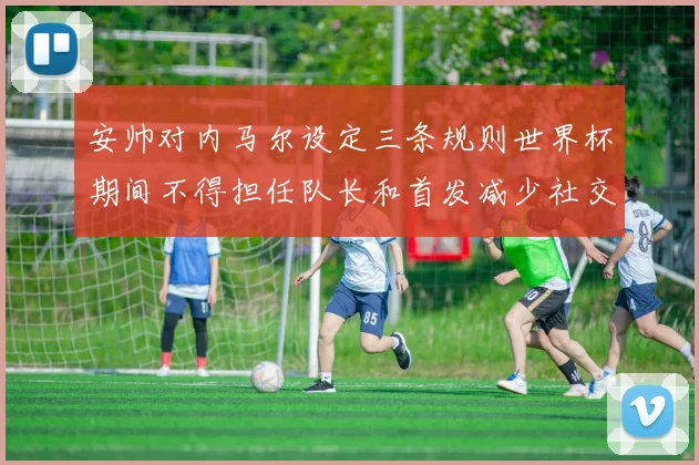 安帅对内马尔设定三条规则世界杯期间不得担任队长和首发减少社交媒体使用