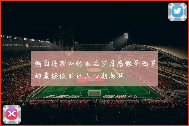 赖因德斯回忆米兰岁月感慨圣西罗的震撼依旧让人心潮澎湃