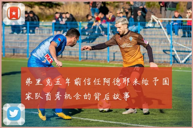 弗里克五年前信任阿德耶米给予国家队首秀机会的背后故事