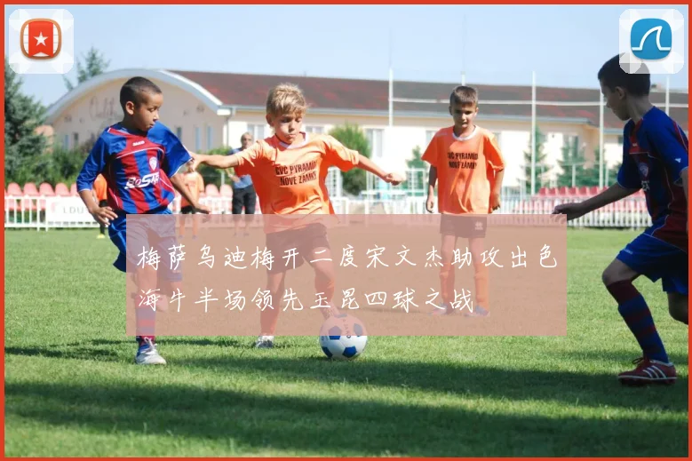 梅萨乌迪梅开二度宋文杰助攻出色海牛半场领先玉昆四球之战