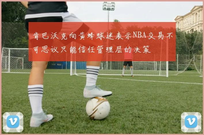 肯巴沃克向黄蜂球迷表示NBA交易不可思议只能信任管理层的决策