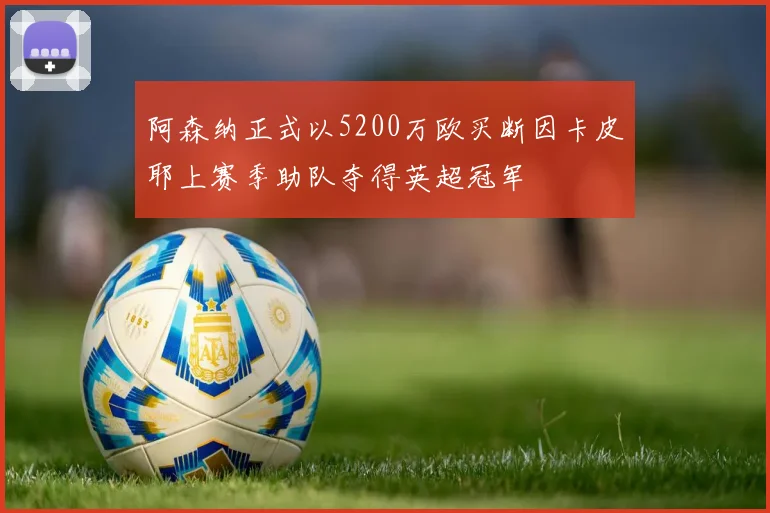 阿森纳正式以5200万欧买断因卡皮耶上赛季助队夺得英超冠军