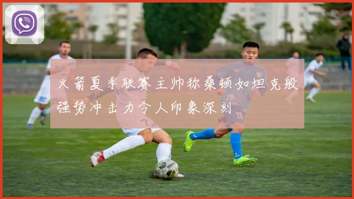 火箭夏季联赛主帅称桑顿如坦克般强势冲击力令人印象深刻