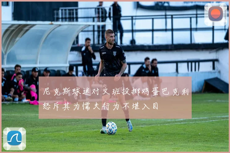 尼克斯球迷对文班投掷鸡蛋巴克利怒斥其为懦夫行为不堪入目