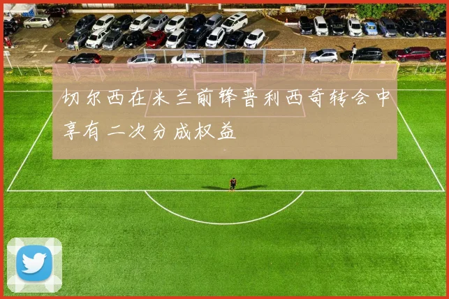 切尔西在米兰前锋普利西奇转会中享有二次分成权益