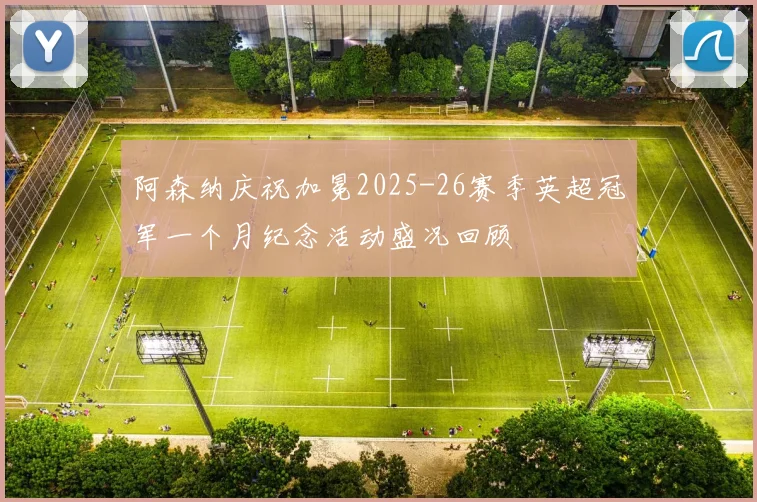 阿森纳庆祝加冕2025-26赛季英超冠军一个月纪念活动盛况回顾