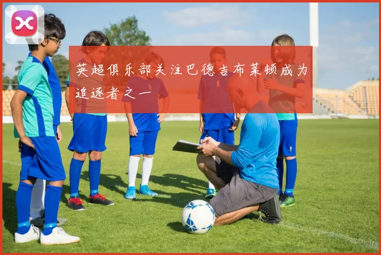 英超俱乐部关注巴德吉布莱顿成为追逐者之一